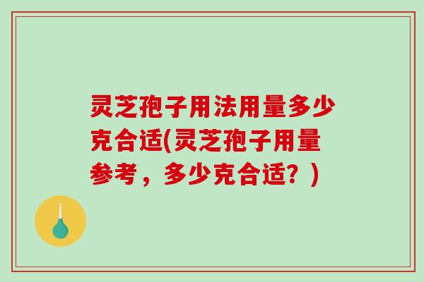 灵芝孢子用法用量多少克合适(灵芝孢子用量参考，多少克合适？)
