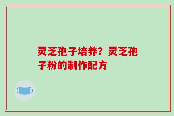 灵芝孢子培养？灵芝孢子粉的制作配方