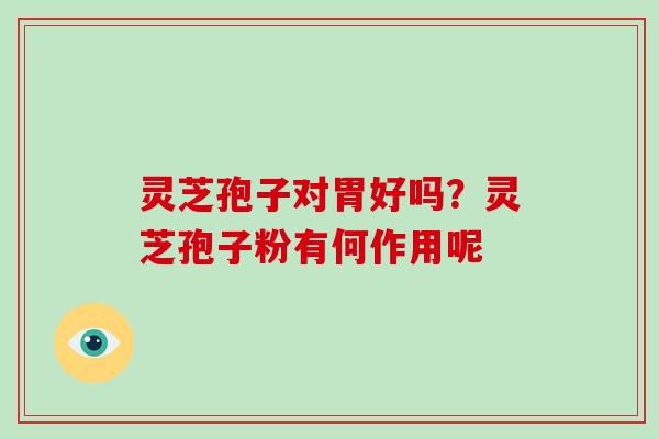 灵芝孢子对胃好吗？灵芝孢子粉有何作用呢
