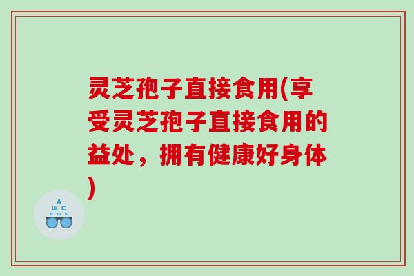 灵芝孢子直接食用(享受灵芝孢子直接食用的益处，拥有健康好身体)