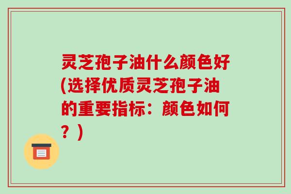灵芝孢子油什么颜色好(选择优质灵芝孢子油的重要指标：颜色如何？)