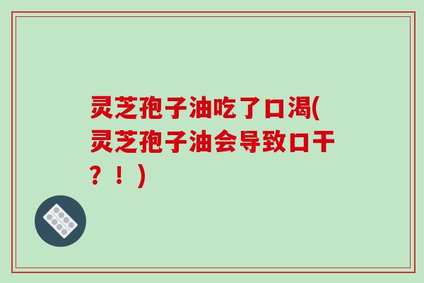 灵芝孢子油吃了口渴(灵芝孢子油会导致口干？！)