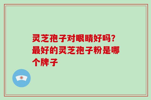 灵芝孢子对眼睛好吗？好的灵芝孢子粉是哪个牌子