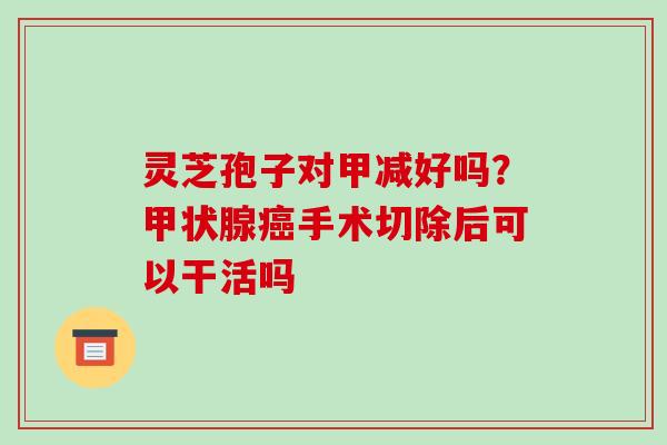 灵芝孢子对甲减好吗？手术切除后可以干活吗