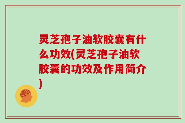 灵芝孢子油软胶囊有什么功效(灵芝孢子油软胶囊的功效及作用简介)