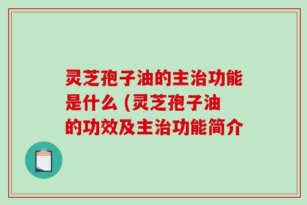 灵芝孢子油的主功能是什么 (灵芝孢子油的功效及主功能简介