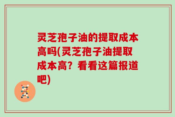 灵芝孢子油的提取成本高吗(灵芝孢子油提取成本高？看看这篇报道吧)