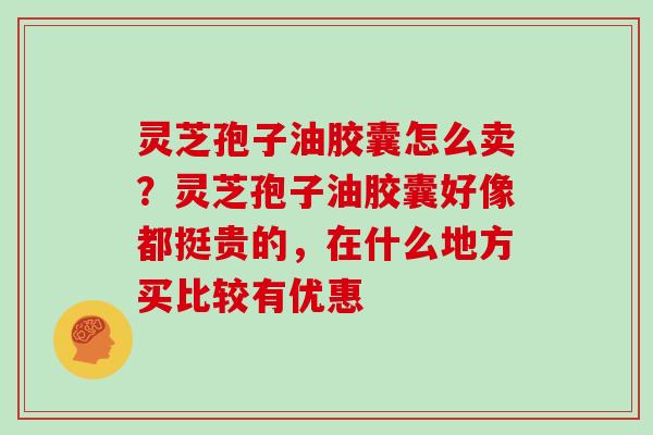 灵芝孢子油胶囊怎么卖？灵芝孢子油胶囊好像都挺贵的，在什么地方买比较有优惠
