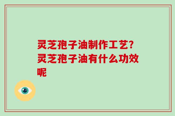 灵芝孢子油制作工艺？灵芝孢子油有什么功效呢