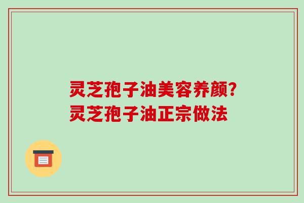 灵芝孢子油美容养颜？灵芝孢子油正宗做法