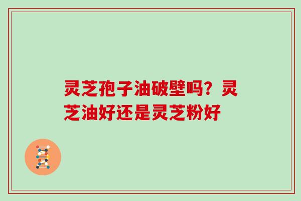 灵芝孢子油破壁吗？灵芝油好还是灵芝粉好