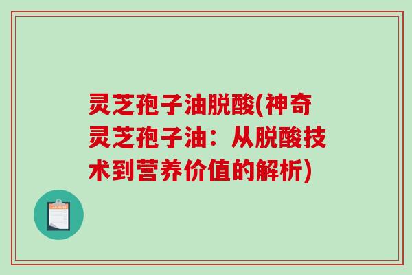 灵芝孢子油脱酸(神奇灵芝孢子油：从脱酸技术到营养价值的解析)