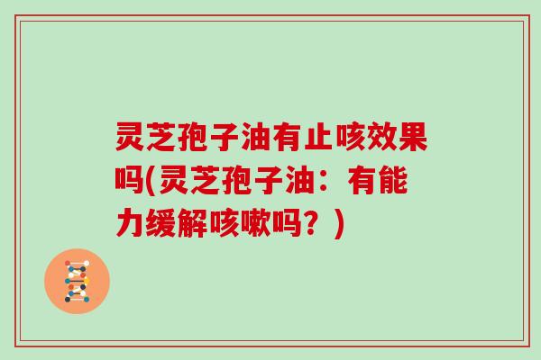 灵芝孢子油有止咳效果吗(灵芝孢子油：有能力缓解吗？)