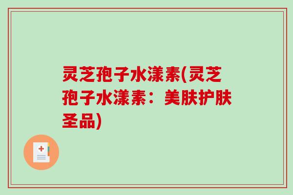 灵芝孢子水漾素(灵芝孢子水漾素：美肤护肤圣品)