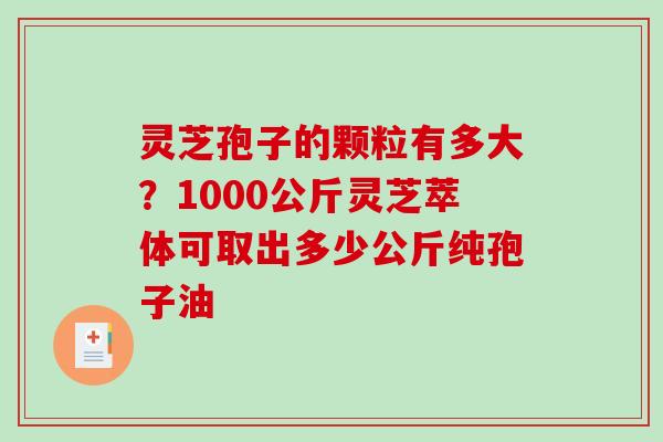 灵芝孢子的颗粒有多大？1000公斤灵芝萃体可取出多少公斤纯孢子油