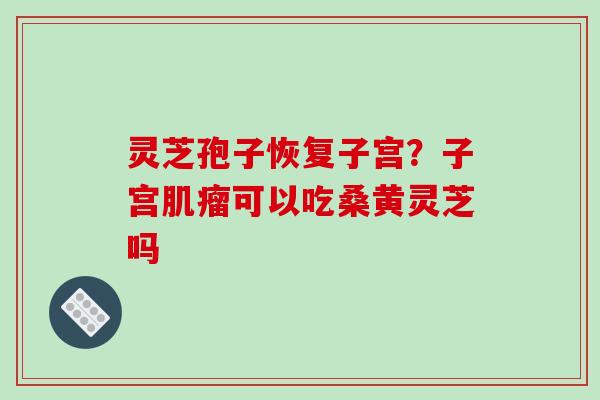 灵芝孢子恢复子宫？子宫可以吃桑黄灵芝吗