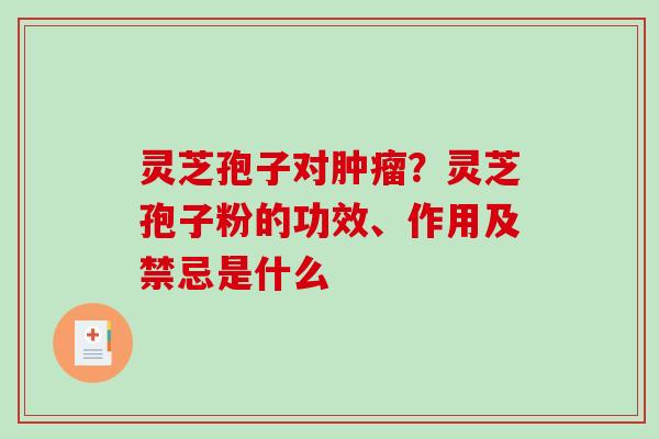 灵芝孢子对？灵芝孢子粉的功效、作用及禁忌是什么