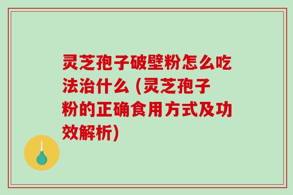 灵芝孢子破壁粉怎么吃法什么 (灵芝孢子粉的正确食用方式及功效解析)