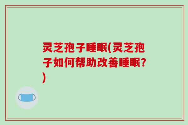 灵芝孢子(灵芝孢子如何帮助改善？)