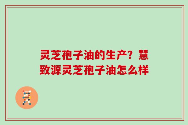 灵芝孢子油的生产？慧致源灵芝孢子油怎么样