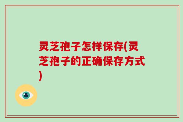 灵芝孢子怎样保存(灵芝孢子的正确保存方式)