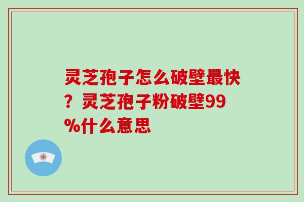 灵芝孢子怎么破壁快？灵芝孢子粉破壁99%什么意思