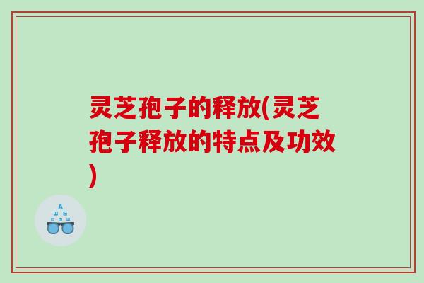 灵芝孢子的释放(灵芝孢子释放的特点及功效)