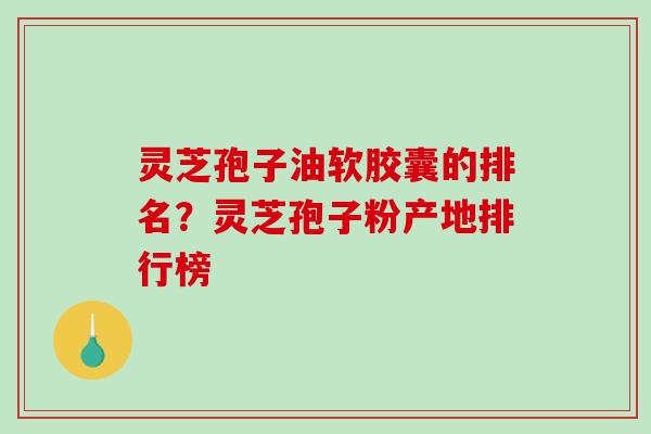 灵芝孢子油软胶囊的排名？灵芝孢子粉产地排行榜