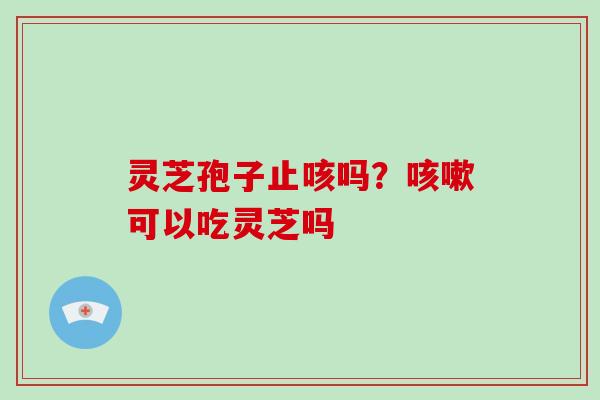 灵芝孢子止咳吗？可以吃灵芝吗