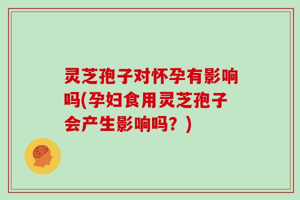 灵芝孢子对怀孕有影响吗(孕妇食用灵芝孢子会产生影响吗？)