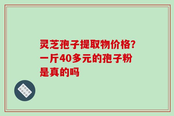 灵芝孢子提取物价格？一斤40多元的孢子粉是真的吗
