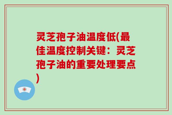 灵芝孢子油温度低(佳温度控制关键：灵芝孢子油的重要处理要点)