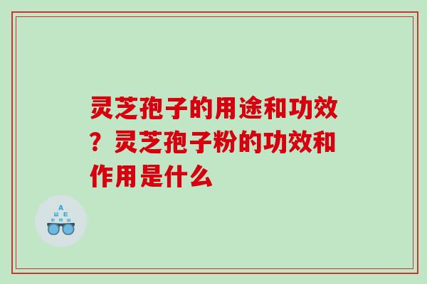 灵芝孢子的用途和功效？灵芝孢子粉的功效和作用是什么