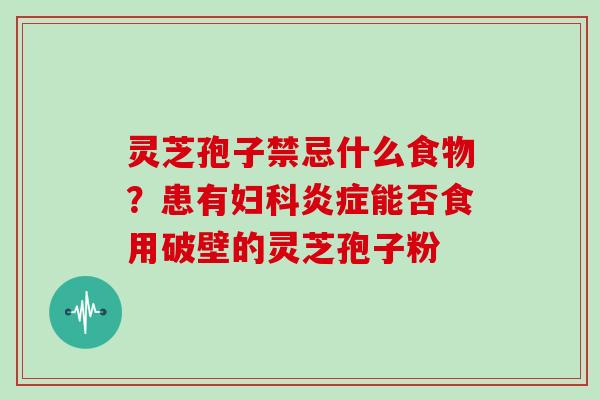 灵芝孢子禁忌什么食物？患有能否食用破壁的灵芝孢子粉