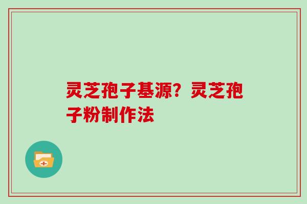 灵芝孢子基源？灵芝孢子粉制作法