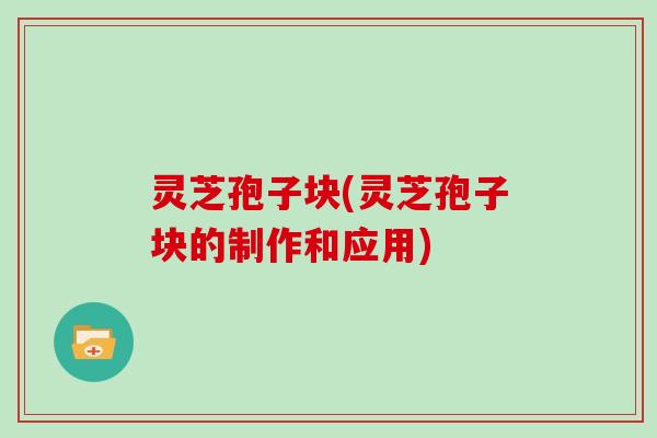 灵芝孢子块(灵芝孢子块的制作和应用)