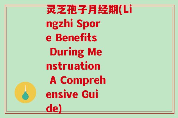 灵芝孢子期(Lingzhi Spore Benefits During Menstruation A Comprehensive Guide)