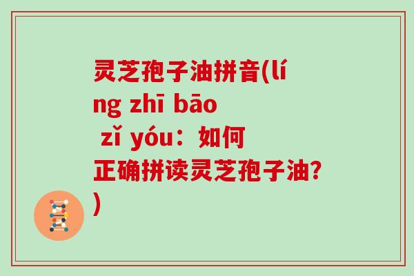 灵芝孢子油拼音(líng zhī bāo zǐ yóu：如何正确拼读灵芝孢子油？)