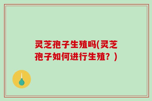 灵芝孢子生殖吗(灵芝孢子如何进行生殖？)