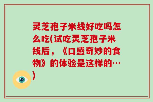 灵芝孢子米线好吃吗怎么吃(试吃灵芝孢子米线后，《口感奇妙的食物》的体验是这样的…)