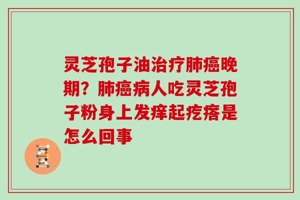 灵芝孢子油晚期？人吃灵芝孢子粉身上发痒起疙瘩是怎么回事