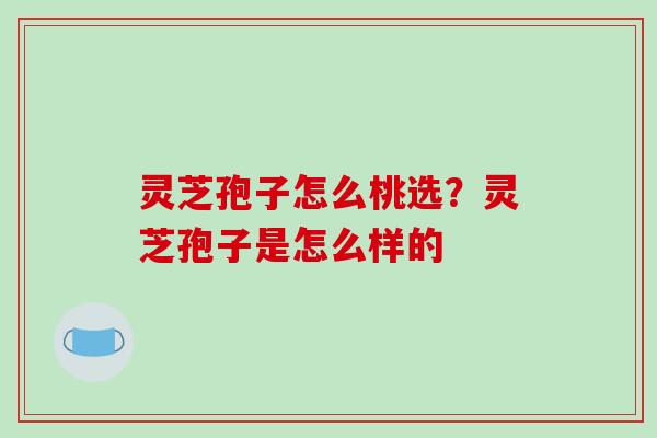 灵芝孢子怎么桃选？灵芝孢子是怎么样的