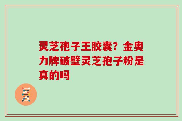 灵芝孢子王胶囊？金奥力牌破壁灵芝孢子粉是真的吗