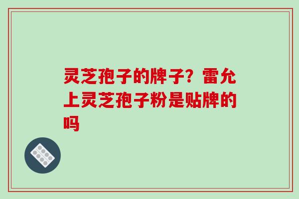 灵芝孢子的牌子？雷允上灵芝孢子粉是贴牌的吗