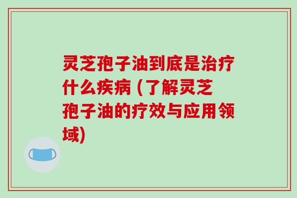 灵芝孢子油到底是什么 (了解灵芝孢子油的疗效与应用领域)