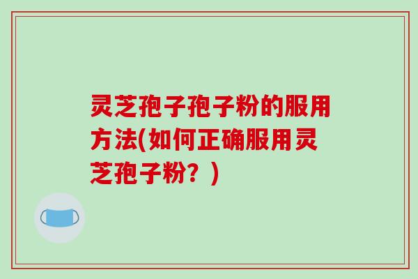 灵芝孢子孢子粉的服用方法(如何正确服用灵芝孢子粉？)