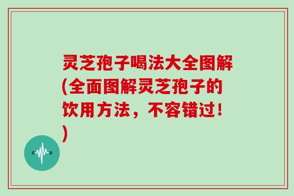 灵芝孢子喝法大全图解(全面图解灵芝孢子的饮用方法，不容错过！)