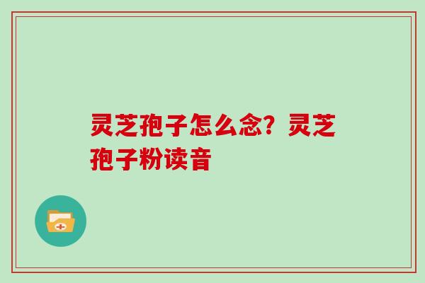 灵芝孢子怎么念？灵芝孢子粉读音