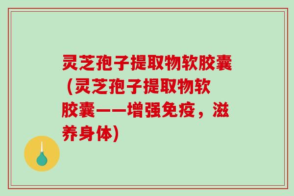 灵芝孢子提取物软胶囊 (灵芝孢子提取物软胶囊——增强免疫，滋养身体)