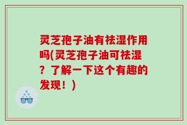 灵芝孢子油有祛湿作用吗(灵芝孢子油可祛湿？了解一下这个有趣的发现！)